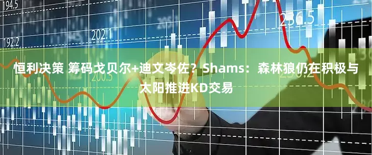 恒利决策 筹码戈贝尔+迪文岑佐？Shams：森林狼仍在积极与太阳推进KD交易