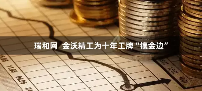 瑞和网  金沃精工为十年工牌“镶金边”