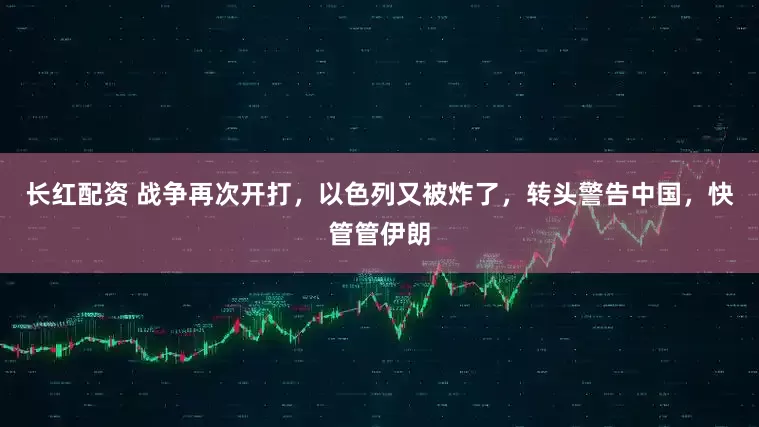 长红配资 战争再次开打，以色列又被炸了，转头警告中国，快管管伊朗