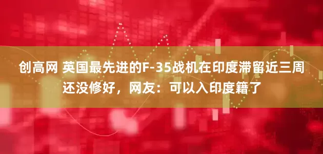 创高网 英国最先进的F-35战机在印度滞留近三周还没修好，网友：可以入印度籍了