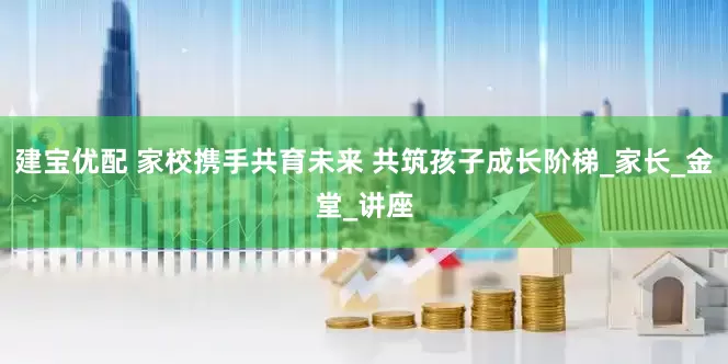建宝优配 家校携手共育未来 共筑孩子成长阶梯_家长_金堂_讲座