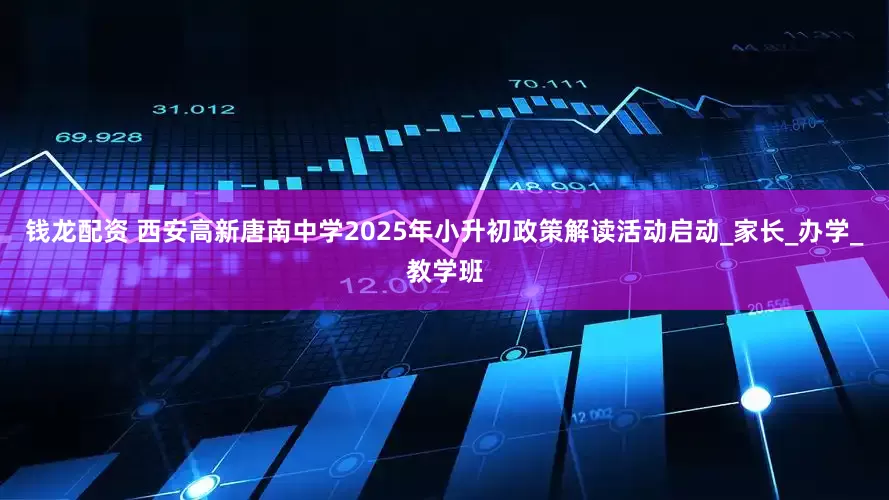 钱龙配资 西安高新唐南中学2025年小升初政策解读活动启动_家长_办学_教学班