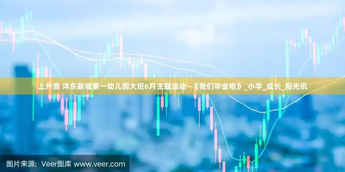 上升浪 沣东新城第一幼儿园大班6月主题活动—《我们毕业啦》_小学_成长_阳光讯