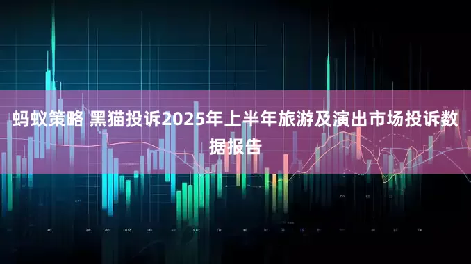 蚂蚁策略 黑猫投诉2025年上半年旅游及演出市场投诉数据报告