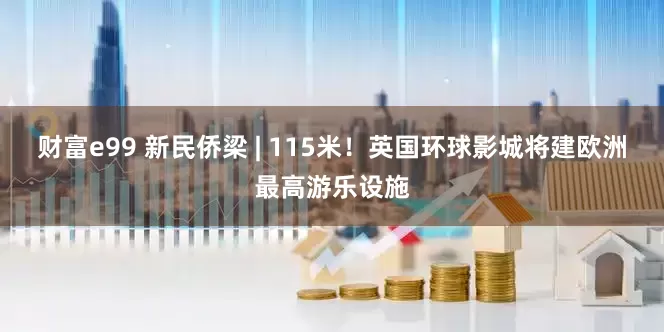 财富e99 新民侨梁 | 115米！英国环球影城将建欧洲最高游乐设施