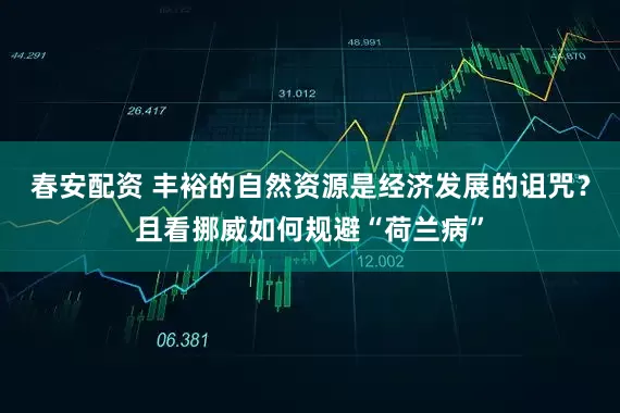 春安配资 丰裕的自然资源是经济发展的诅咒？且看挪威如何规避“荷兰病”