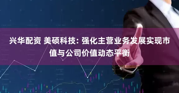 兴华配资 美硕科技: 强化主营业务发展实现市值与公司价值动态平衡