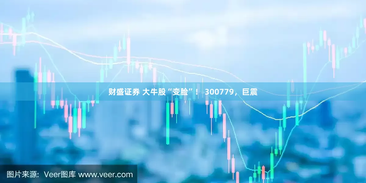 财盛证券 大牛股“变脸”！ 300779，巨震