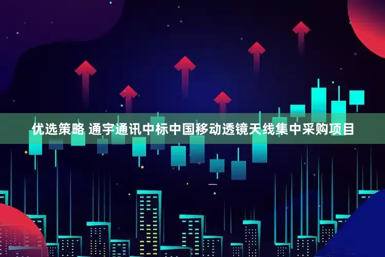 优选策略 通宇通讯中标中国移动透镜天线集中采购项目