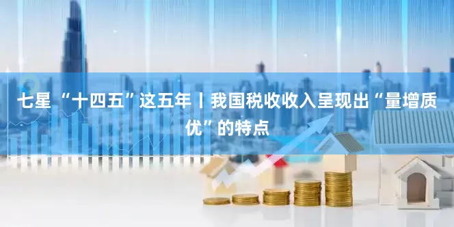 七星 “十四五”这五年丨我国税收收入呈现出“量增质优”的特点