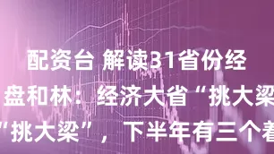 配资台 解读31省份经济半年报！盘和林：经济大省“挑大梁”，下半年有三个着力点