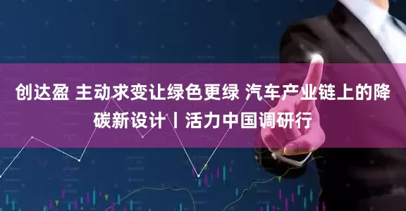 创达盈 主动求变让绿色更绿 汽车产业链上的降碳新设计丨活力中国调研行