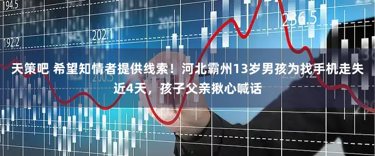 天策吧 希望知情者提供线索！河北霸州13岁男孩为找手机走失近4天，孩子父亲揪心喊话