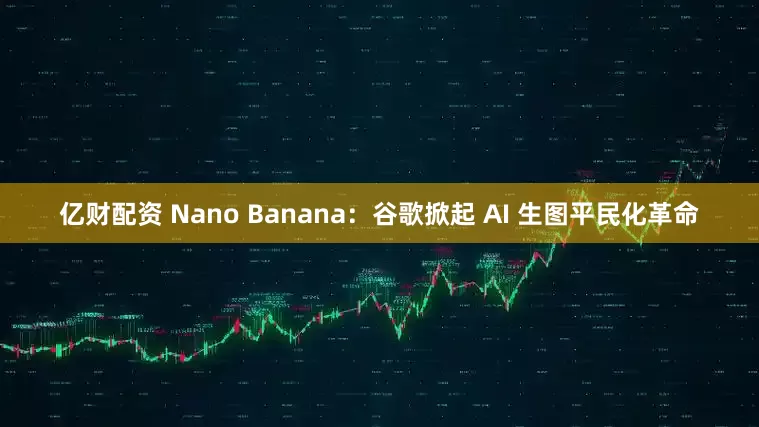 亿财配资 Nano Banana：谷歌掀起 AI 生图平民化革命