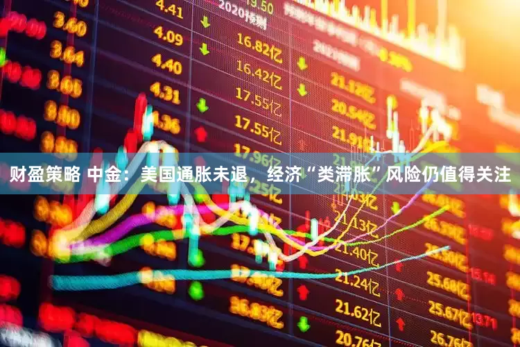 财盈策略 中金：美国通胀未退，经济“类滞胀”风险仍值得关注