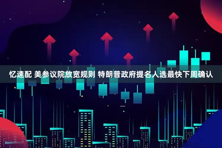 忆速配 美参议院放宽规则 特朗普政府提名人选最快下周确认
