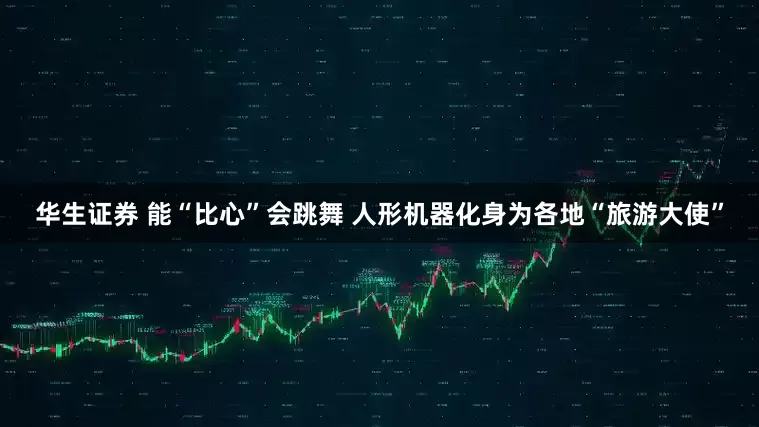 华生证券 能“比心”会跳舞 人形机器化身为各地“旅游大使”