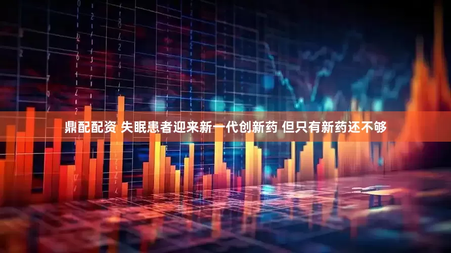 鼎配配资 失眠患者迎来新一代创新药 但只有新药还不够