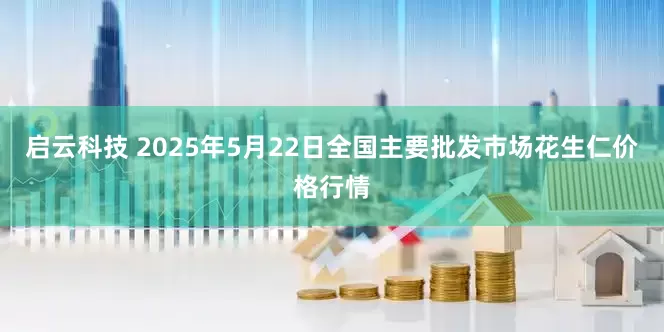 启云科技 2025年5月22日全国主要批发市场花生仁价格行情