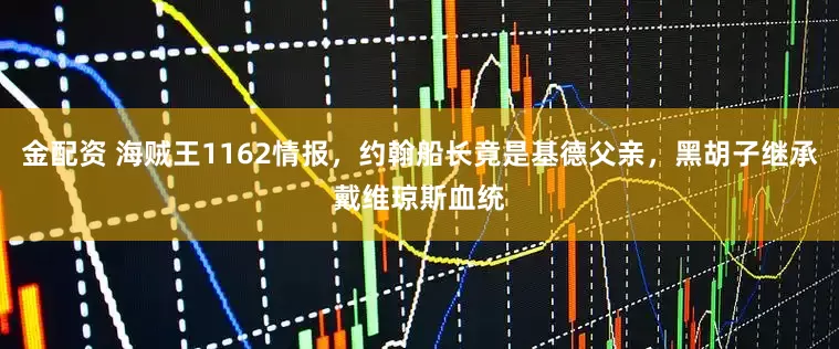 金配资 海贼王1162情报，约翰船长竟是基德父亲，黑胡子继承戴维琼斯血统