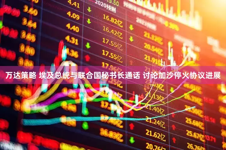 万达策略 埃及总统与联合国秘书长通话 讨论加沙停火协议进展