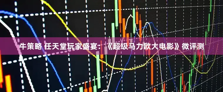 牛策略 任天堂玩家盛宴：《超级马力欧大电影》微评测