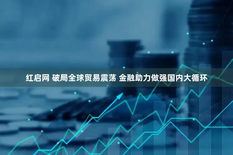 红启网 破局全球贸易震荡 金融助力做强国内大循环