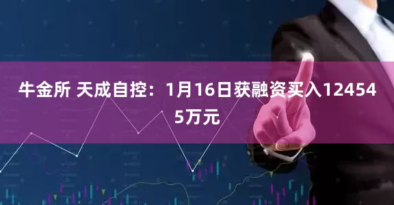 牛金所 天成自控：1月16日获融资买入124545万元