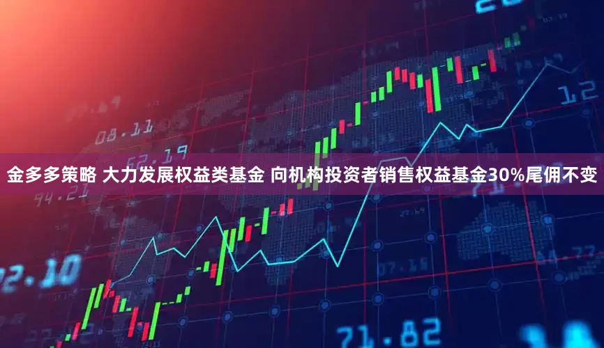 金多多策略 大力发展权益类基金 向机构投资者销售权益基金30%尾佣不变