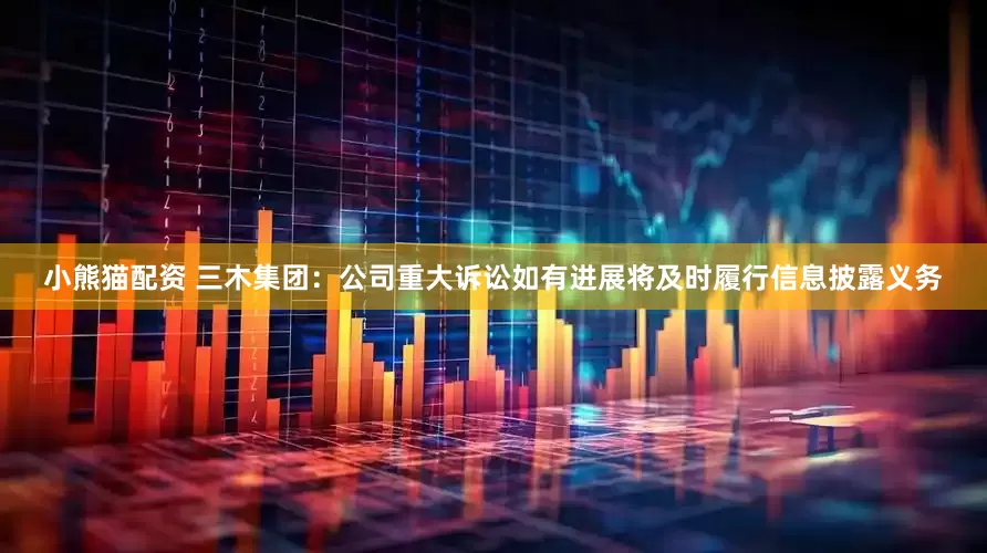 小熊猫配资 三木集团：公司重大诉讼如有进展将及时履行信息披露义务