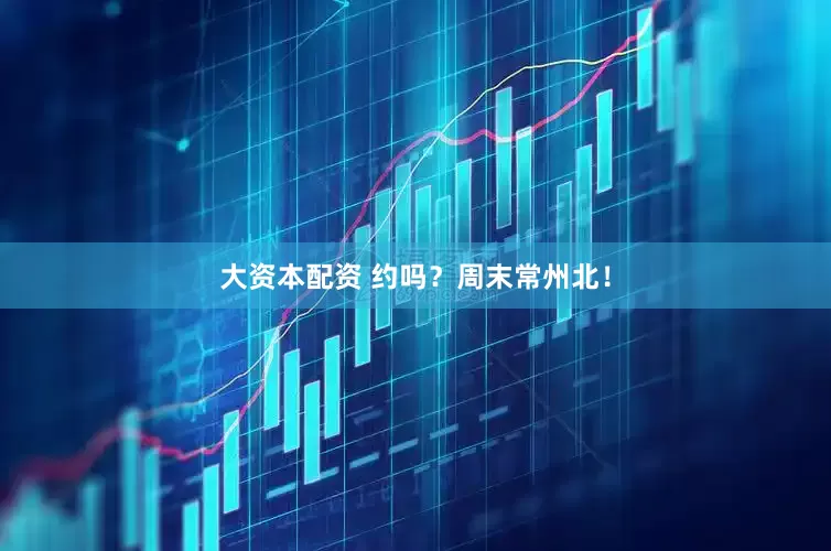 大资本配资 约吗？周末常州北！