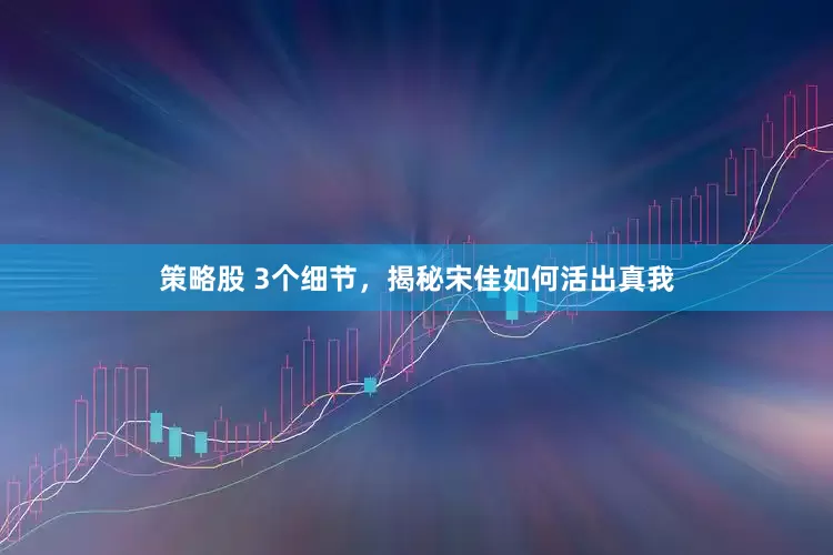 策略股 3个细节，揭秘宋佳如何活出真我