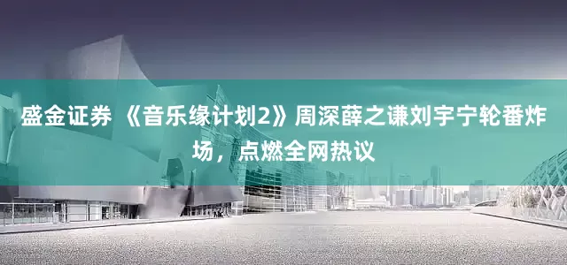 盛金证券 《音乐缘计划2》周深薛之谦刘宇宁轮番炸场，点燃全网热议