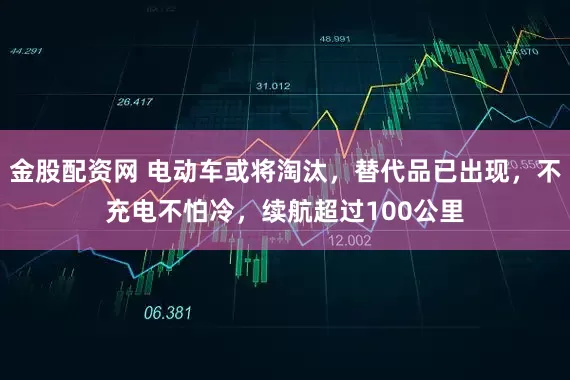 金股配资网 电动车或将淘汰，替代品已出现，不充电不怕冷，续航超过100公里