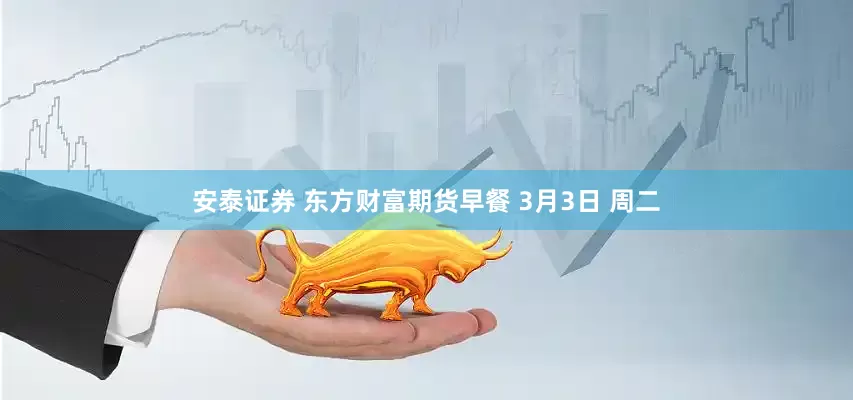 安泰证券 东方财富期货早餐 3月3日 周二