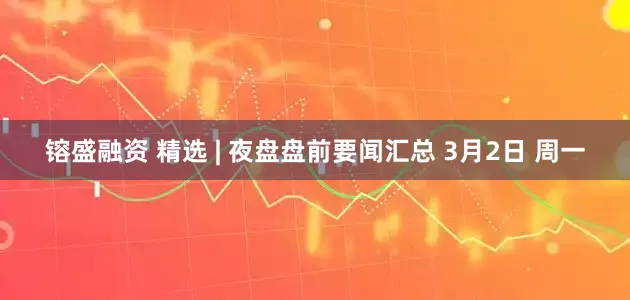 镕盛融资 精选 | 夜盘盘前要闻汇总 3月2日 周一