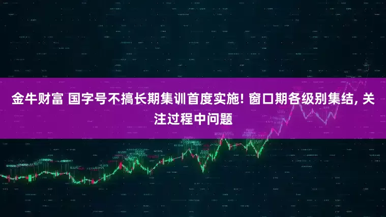 金牛财富 国字号不搞长期集训首度实施! 窗口期各级别集结, 关注过程中问题