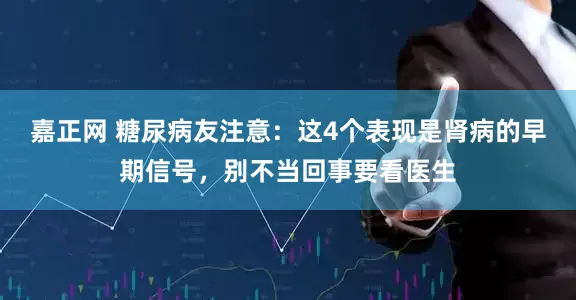 嘉正网 糖尿病友注意：这4个表现是肾病的早期信号，别不当回事要看医生