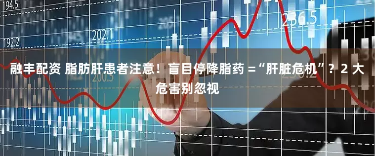 融丰配资 脂肪肝患者注意！盲目停降脂药 =“肝脏危机”？2 大危害别忽视