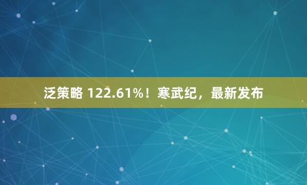 泛策略 122.61%！寒武纪，最新发布
