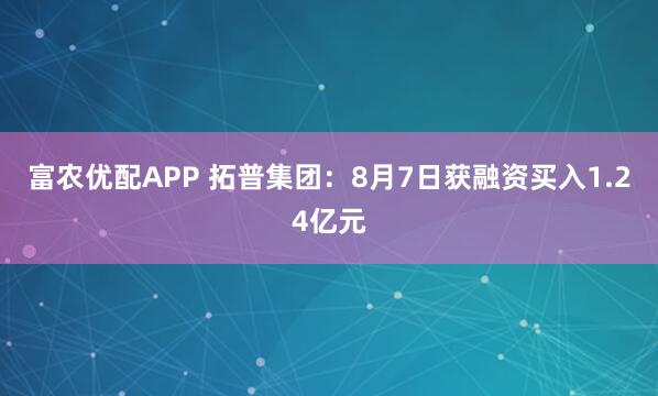 富农优配APP 拓普集团：8月7日获融资买入1.24亿元