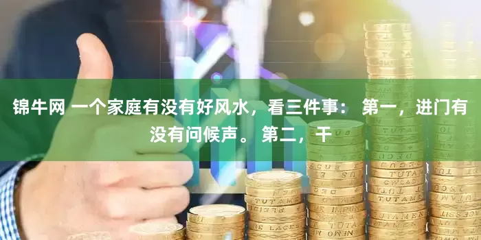 锦牛网 一个家庭有没有好风水，看三件事： 第一，进门有没有问候声。 第二，干